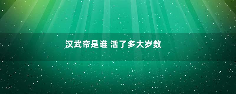 汉武帝是谁 活了多大岁数